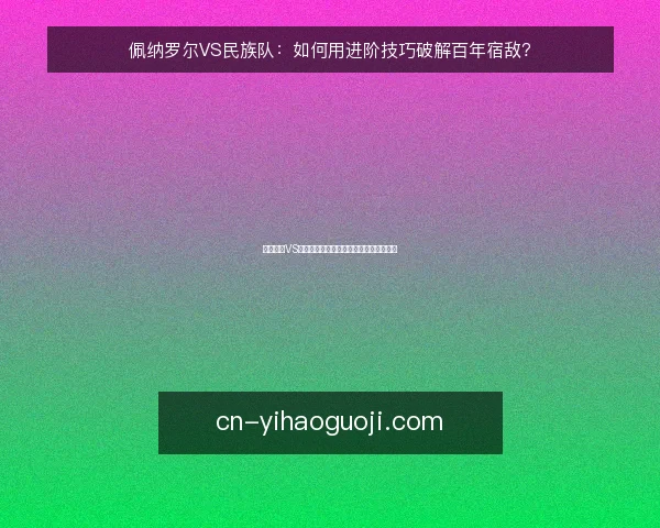 佩纳罗尔VS民族队：如何用进阶技巧破解百年宿敌？