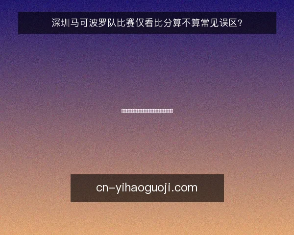 深圳马可波罗队比赛仅看比分算不算常见误区?