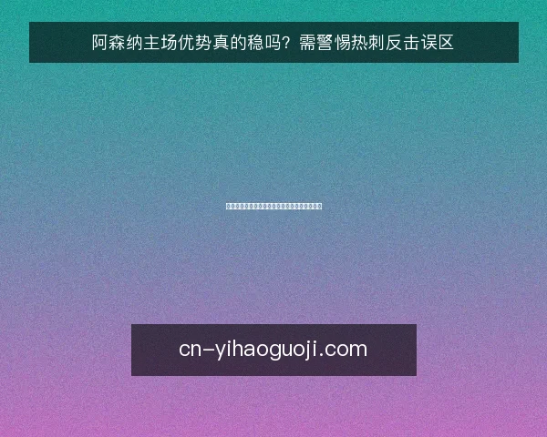 阿森纳主场优势真的稳吗？需警惕热刺反击误区